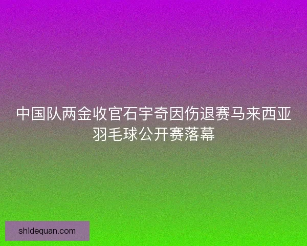 中国队两金收官石宇奇因伤退赛马来西亚羽毛球公开赛落幕