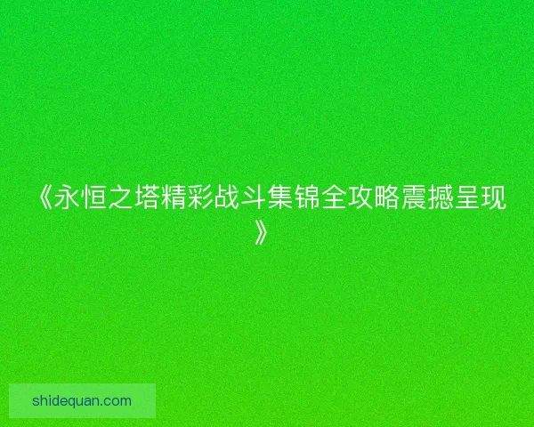 《永恒之塔精彩战斗集锦全攻略震撼呈现》 《永恒之塔精彩战斗集锦全攻略震撼呈现》