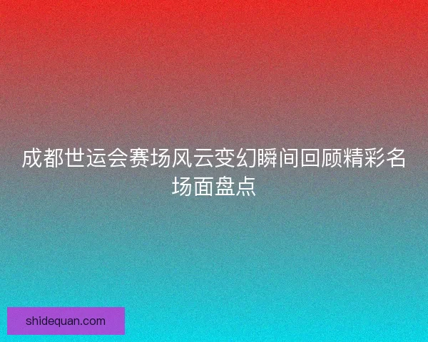 成都世运会赛场风云变幻瞬间回顾精彩名场面盘点 成都世运会赛场风云变幻瞬间回顾精彩名场面盘点