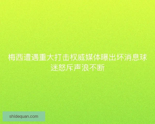 梅西遭遇重大打击权威媒体曝出坏消息球迷怒斥声浪不断 梅西遭遇重大打击权威媒体曝出坏消息球迷怒斥声浪不断