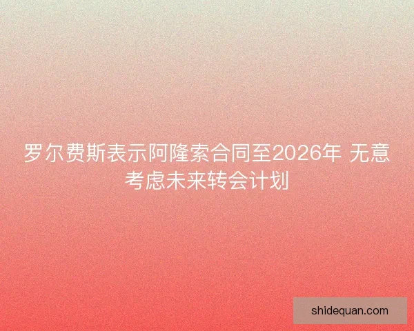 罗尔费斯表示阿隆索合同至2026年 无意考虑未来转会计划