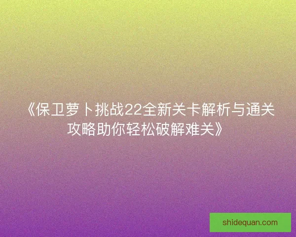《保卫萝卜挑战22全新关卡解析与通关攻略助你轻松破解难关》 《保卫萝卜挑战22全新关卡解析与通关攻略助你轻松破解难关》