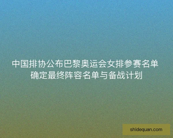 中国排协公布巴黎奥运会女排参赛名单 确定最终阵容名单与备战计划