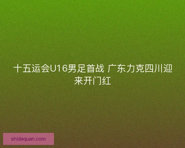十五运会U16男足首战 广东力克四川迎来开门红