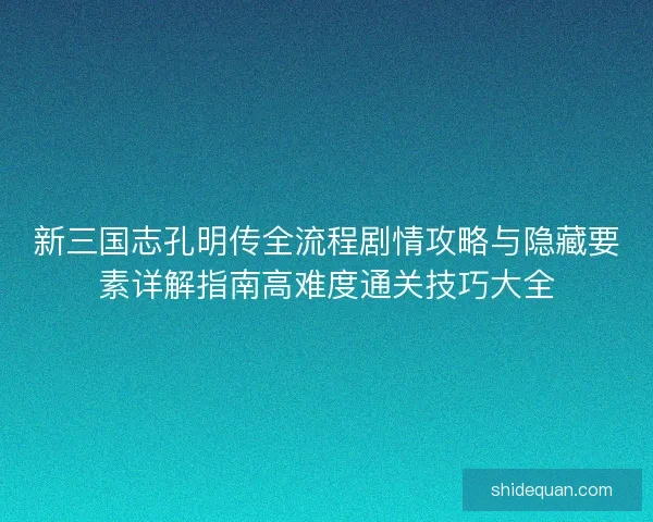 新三国志孔明传全流程剧情攻略与隐藏要素详解指南高难度通关技巧大全