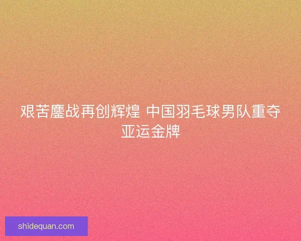 艰苦鏖战再创辉煌 中国羽毛球男队重夺亚运金牌