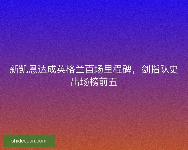 新凯恩达成英格兰百场里程碑，剑指队史出场榜前五