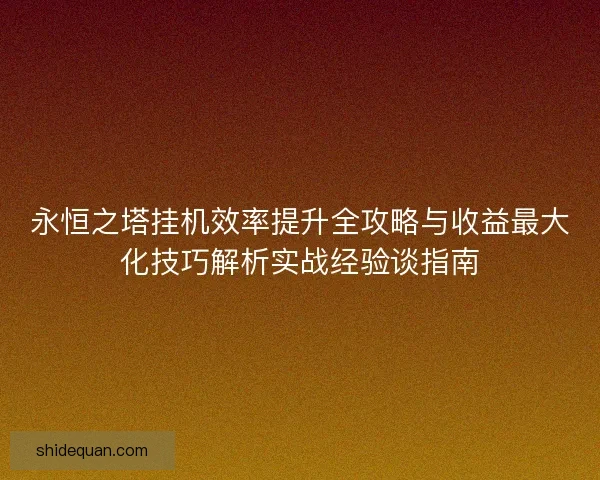 永恒之塔挂机效率提升全攻略与收益最大化技巧解析实战经验谈指南