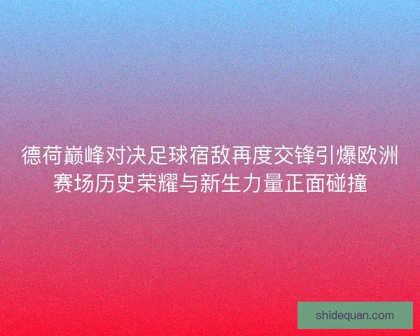 德荷巅峰对决足球宿敌再度交锋引爆欧洲赛场历史荣耀与新生力量正面碰撞