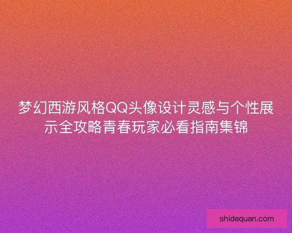梦幻西游风格QQ头像设计灵感与个性展示全攻略青春玩家必看指南集锦 梦幻西游风格QQ头像设计灵感与个性展示全攻略青春玩家必看指南集锦