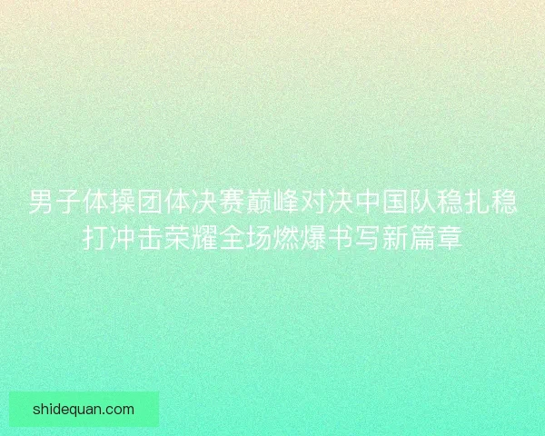 男子体操团体决赛巅峰对决中国队稳扎稳打冲击荣耀全场燃爆书写新篇章