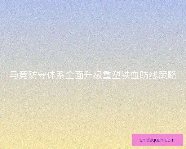 马竞防守体系全面升级重塑铁血防线策略 马竞防守体系全面升级重塑铁血防线策略