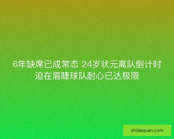 6年缺席已成常态 24岁状元离队倒计时迫在眉睫球队耐心已达极限 6年缺席已成常态 24岁状元离队倒计时迫在眉睫球队耐心已达极限