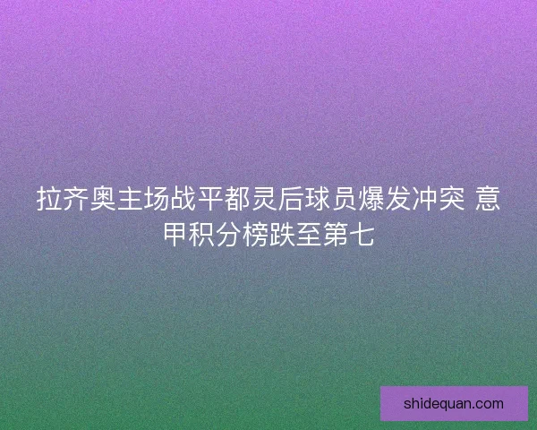 拉齐奥主场战平都灵后球员爆发冲突 意甲积分榜跌至第七