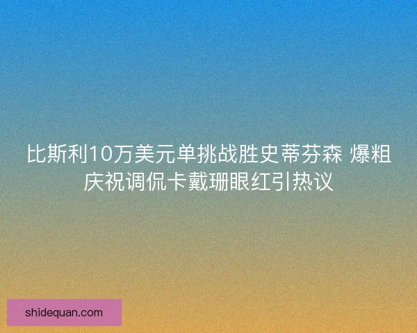 比斯利10万美元单挑战胜史蒂芬森 爆粗庆祝调侃卡戴珊眼红引热议 比斯利10万美元单挑战胜史蒂芬森 爆粗庆祝调侃卡戴珊眼红引热议