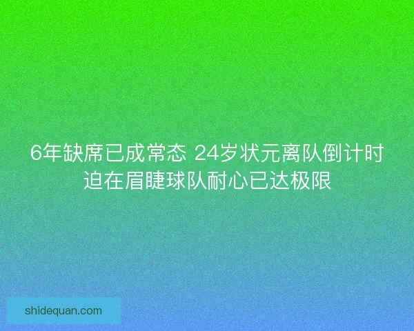 6年缺席已成常态 24岁状元离队倒计时迫在眉睫球队耐心已达极限