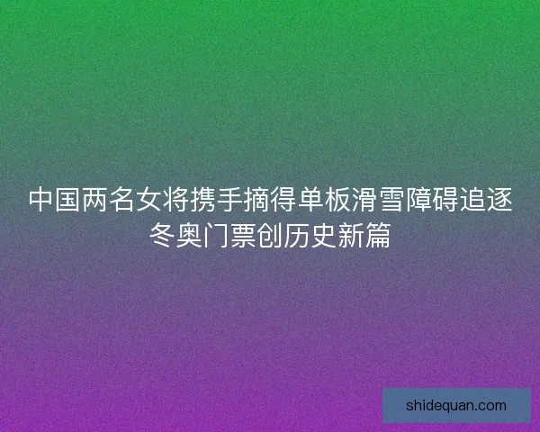 中国两名女将携手摘得单板滑雪障碍追逐冬奥门票创历史新篇 中国两名女将携手摘得单板滑雪障碍追逐冬奥门票创历史新篇