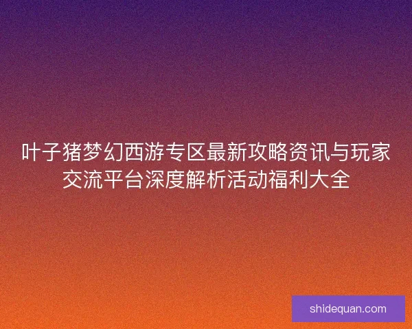 叶子猪梦幻西游专区最新攻略资讯与玩家交流平台深度解析活动福利大全