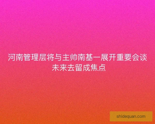 河南管理层将与主帅南基一展开重要会谈 未来去留成焦点 河南管理层将与主帅南基一展开重要会谈 未来去留成焦点