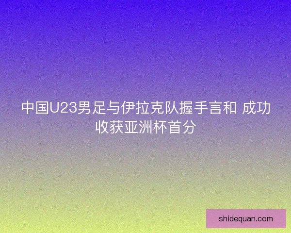中国U23男足与伊拉克队握手言和 成功收获亚洲杯首分