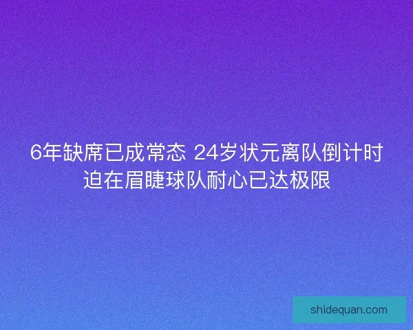 6年缺席已成常态 24岁状元离队倒计时迫在眉睫球队耐心已达极限