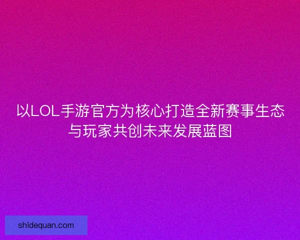 以LOL手游官方为核心打造全新赛事生态与玩家共创未来发展蓝图