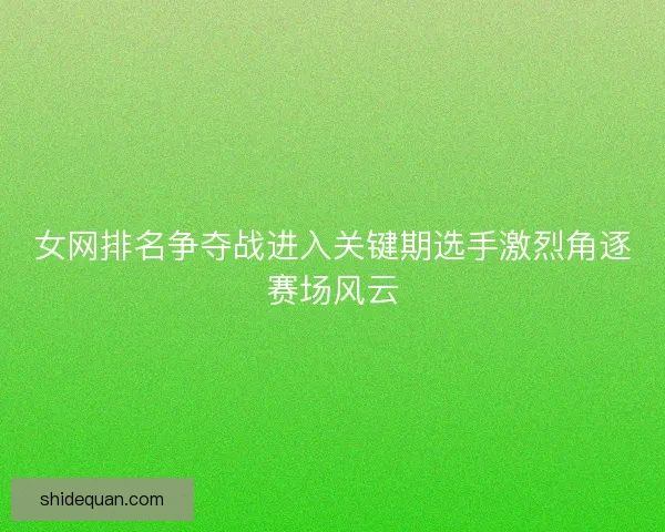 女网排名争夺战进入关键期选手激烈角逐赛场风云
