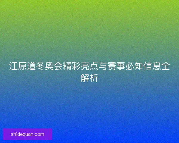 江原道冬奥会精彩亮点与赛事必知信息全解析