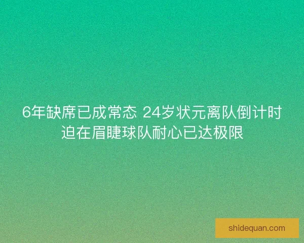 6年缺席已成常态 24岁状元离队倒计时迫在眉睫球队耐心已达极限