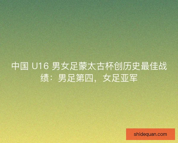 中国 U16 男女足蒙太古杯创历史最佳战绩：男足第四，女足亚军