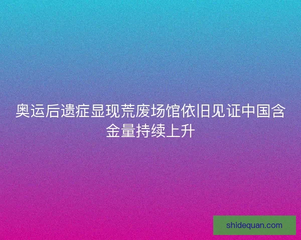 奥运后遗症显现荒废场馆依旧见证中国含金量持续上升