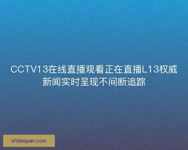 CCTV13在线直播观看正在直播L13权威新闻实时呈现不间断追踪