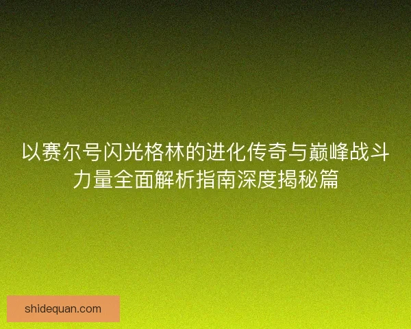 以赛尔号闪光格林的进化传奇与巅峰战斗力量全面解析指南深度揭秘篇 以赛尔号闪光格林的进化传奇与巅峰战斗力量全面解析指南深度揭秘篇