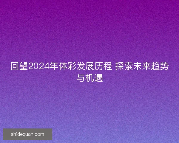 回望2024年体彩发展历程 探索未来趋势与机遇 回望2024年体彩发展历程 探索未来趋势与机遇