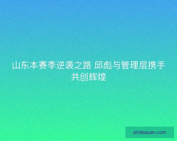 山东本赛季逆袭之路 邱彪与管理层携手共创辉煌 山东本赛季逆袭之路 邱彪与管理层携手共创辉煌