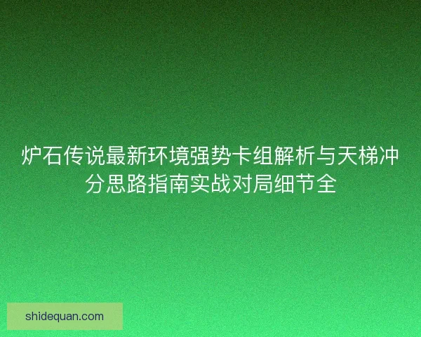 炉石传说最新环境强势卡组解析与天梯冲分思路指南实战对局细节全 炉石传说最新环境强势卡组解析与天梯冲分思路指南实战对局细节全